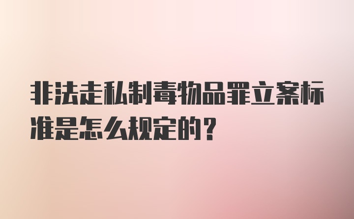 非法走私制毒物品罪立案标准是怎么规定的？