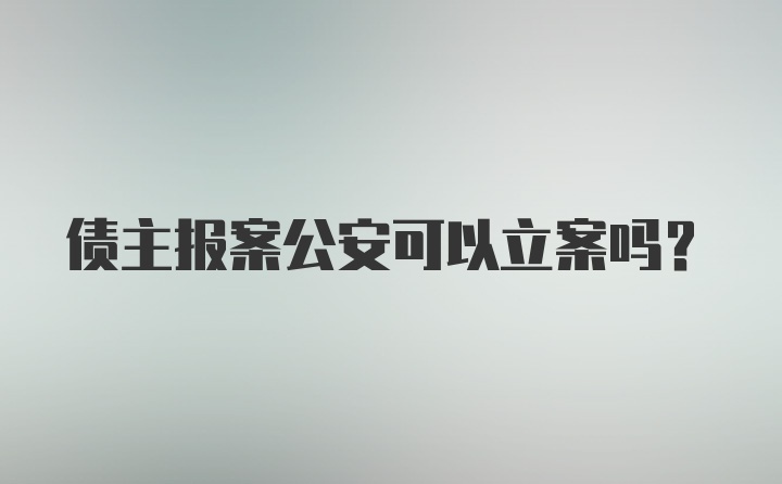 债主报案公安可以立案吗?