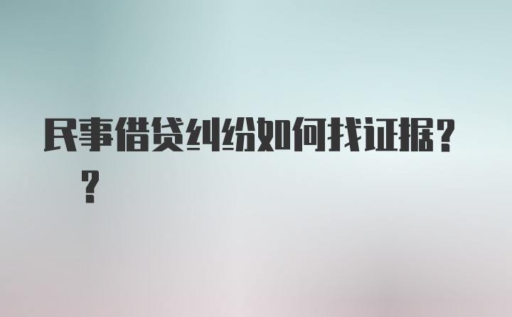 民事借贷纠纷如何找证据? ?