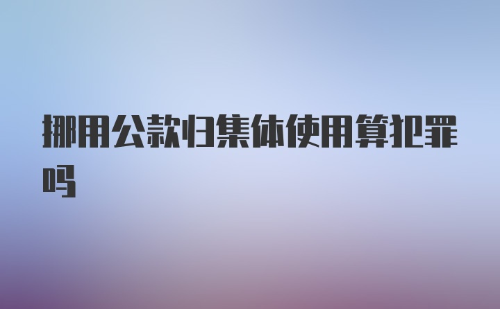 挪用公款归集体使用算犯罪吗