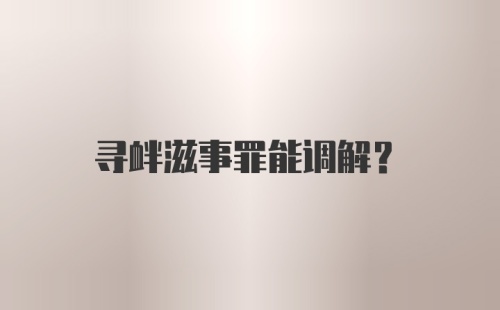 寻衅滋事罪能调解？