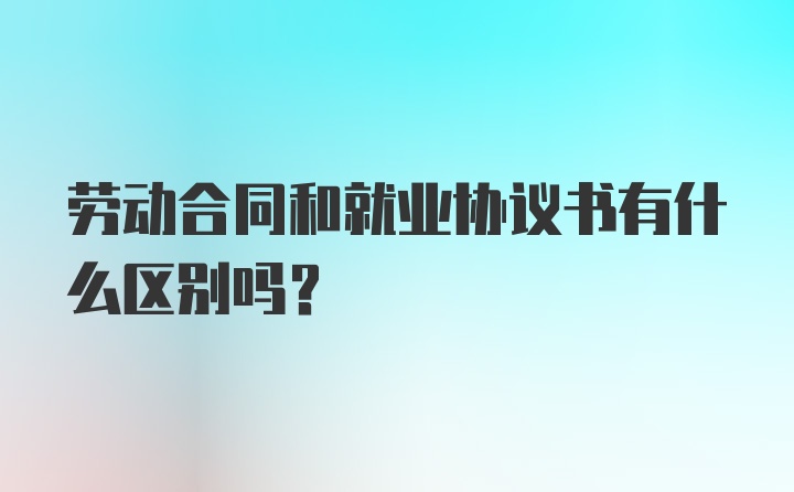 劳动合同和就业协议书有什么区别吗？