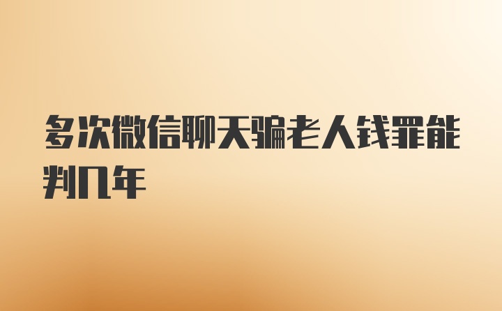 多次微信聊天骗老人钱罪能判几年