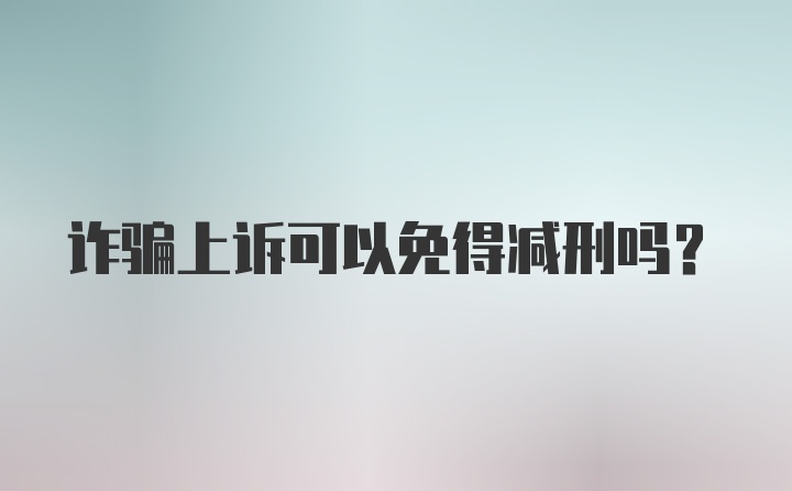 诈骗上诉可以免得减刑吗？