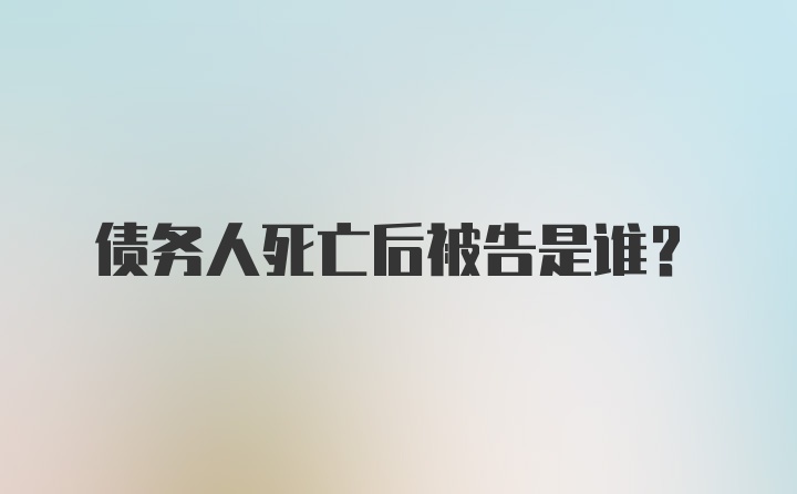 债务人死亡后被告是谁？