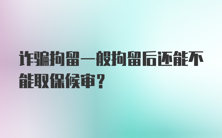 诈骗拘留一般拘留后还能不能取保候审？