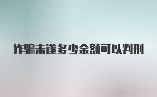 诈骗未遂多少金额可以判刑