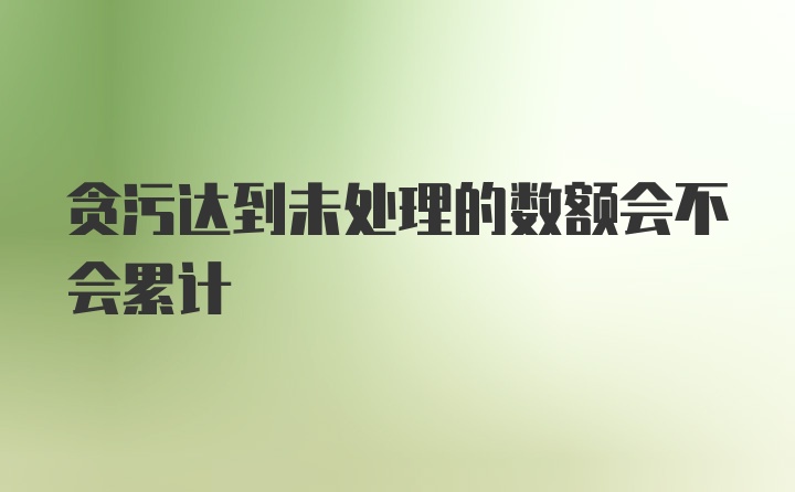 贪污达到未处理的数额会不会累计