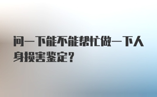 问一下能不能帮忙做一下人身损害鉴定?