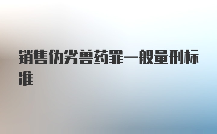 销售伪劣兽药罪一般量刑标准