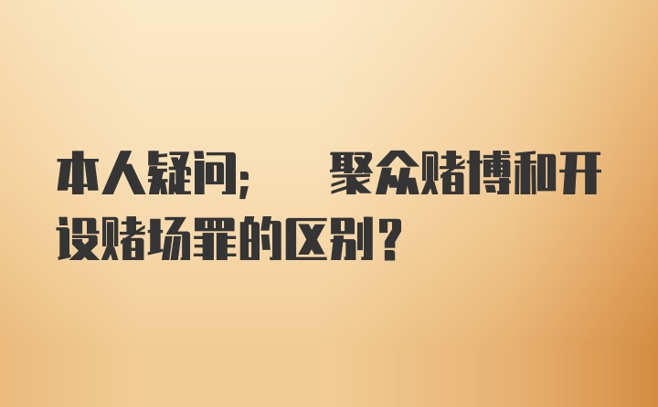 本人疑问; 聚众赌博和开设赌场罪的区别？