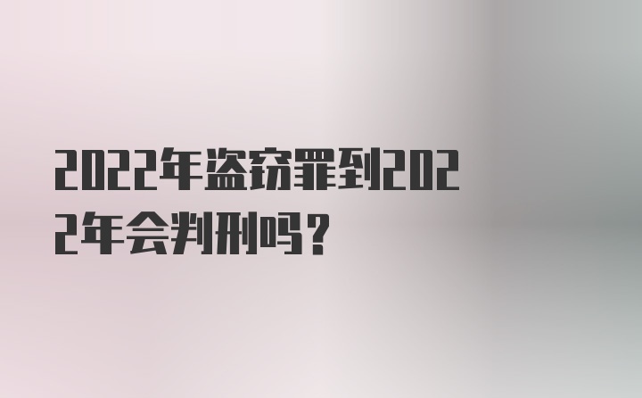 2022年盗窃罪到2022年会判刑吗？