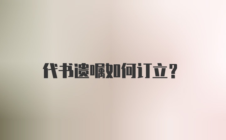 代书遗嘱如何订立？