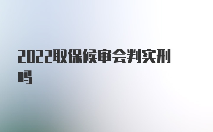 2022取保候审会判实刑吗