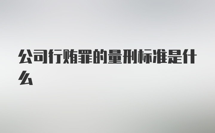 公司行贿罪的量刑标准是什么