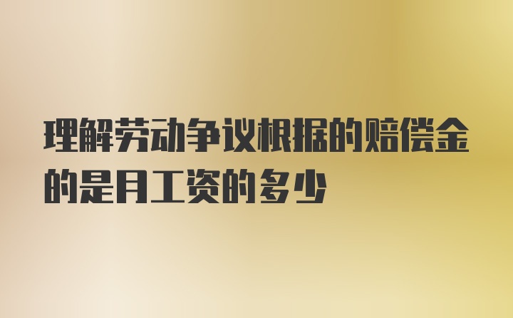 理解劳动争议根据的赔偿金的是月工资的多少