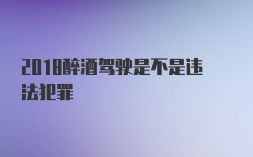 2018醉酒驾驶是不是违法犯罪