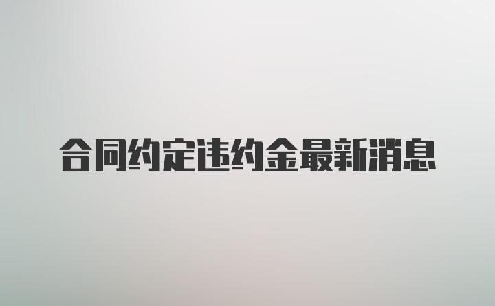 合同约定违约金最新消息