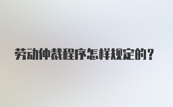 劳动仲裁程序怎样规定的?