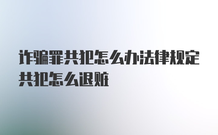 诈骗罪共犯怎么办法律规定共犯怎么退赃