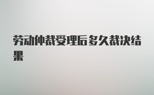 劳动仲裁受理后多久裁决结果