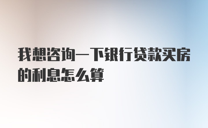 我想咨询一下银行贷款买房的利息怎么算