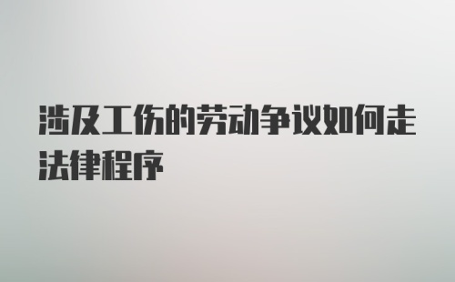 涉及工伤的劳动争议如何走法律程序