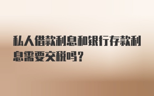 私人借款利息和银行存款利息需要交税吗？