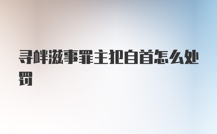 寻衅滋事罪主犯自首怎么处罚