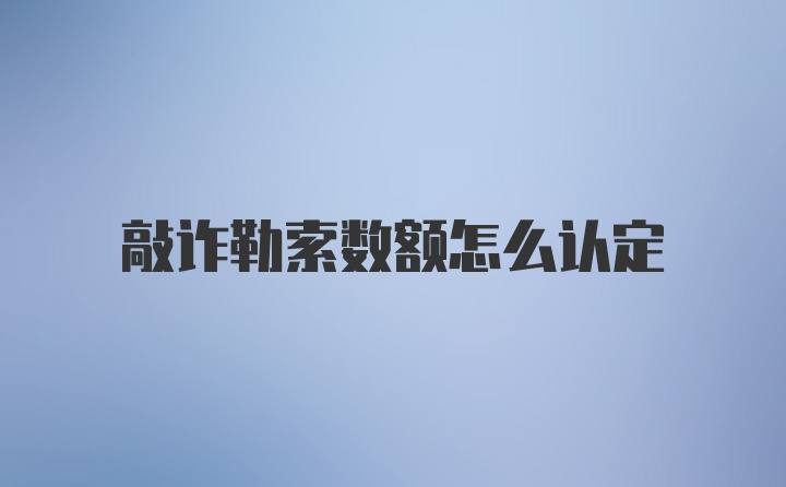 敲诈勒索数额怎么认定