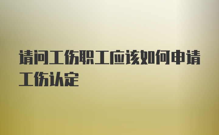 请问工伤职工应该如何申请工伤认定