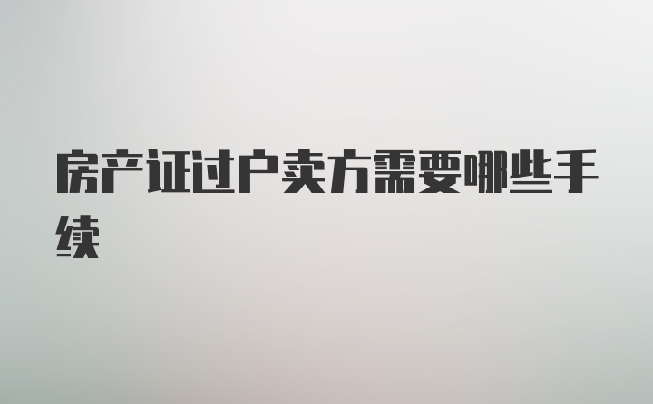 房产证过户卖方需要哪些手续