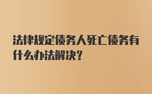 法律规定债务人死亡债务有什么办法解决？