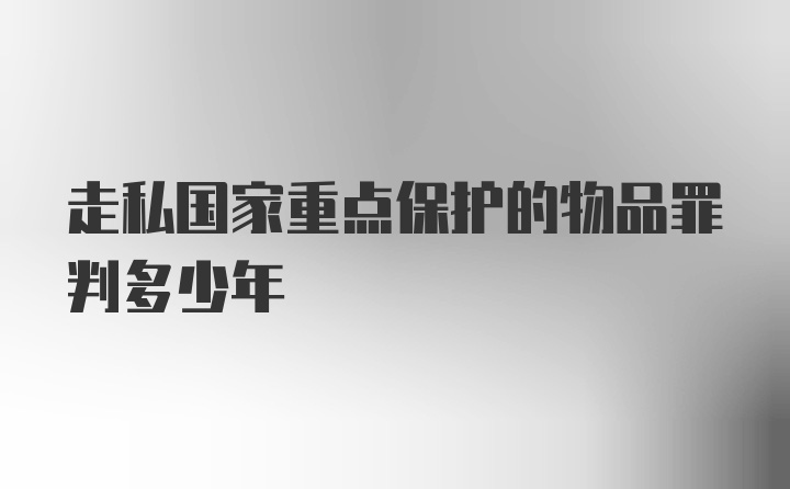 走私国家重点保护的物品罪判多少年