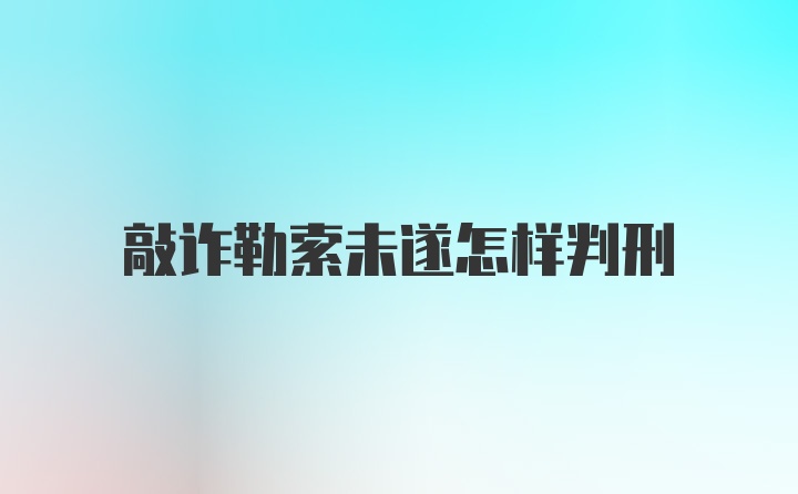 敲诈勒索未遂怎样判刑