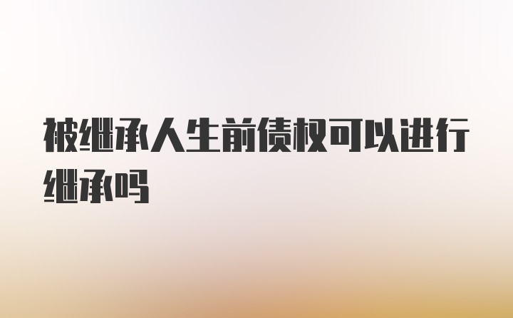 被继承人生前债权可以进行继承吗