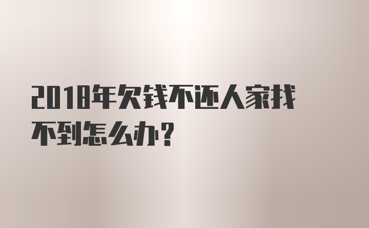 2018年欠钱不还人家找不到怎么办？