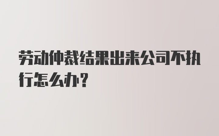 劳动仲裁结果出来公司不执行怎么办？