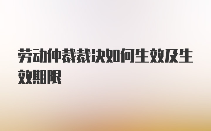 劳动仲裁裁决如何生效及生效期限