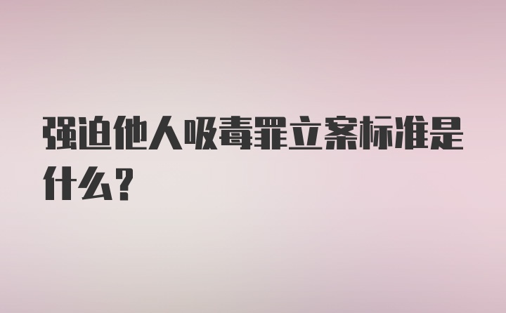 强迫他人吸毒罪立案标准是什么？