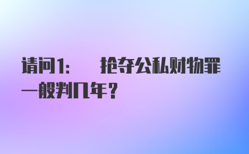 请问1: 抢夺公私财物罪一般判几年？