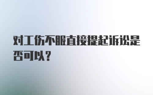 对工伤不服直接提起诉讼是否可以？