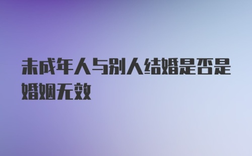 未成年人与别人结婚是否是婚姻无效