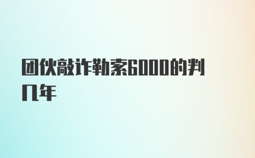 团伙敲诈勒索6000的判几年