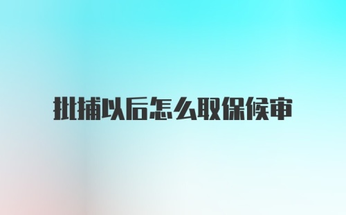 批捕以后怎么取保候审