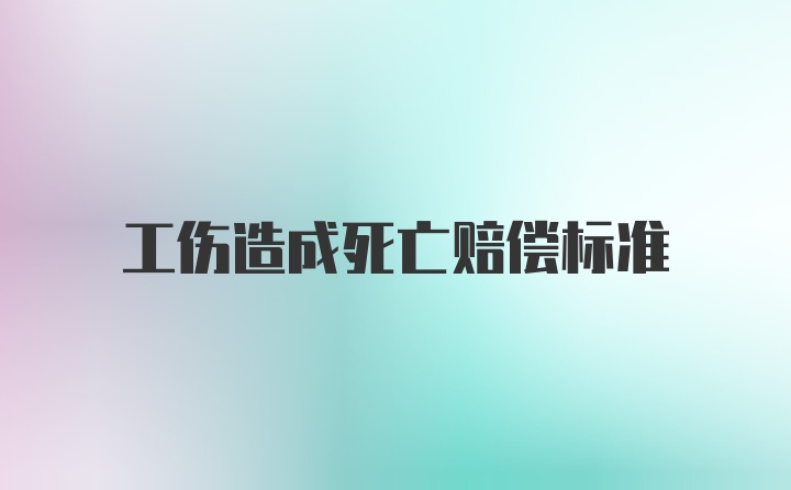 工伤造成死亡赔偿标准