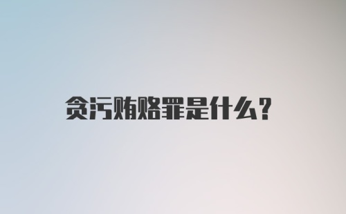 贪污贿赂罪是什么？