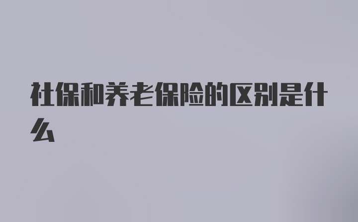 社保和养老保险的区别是什么