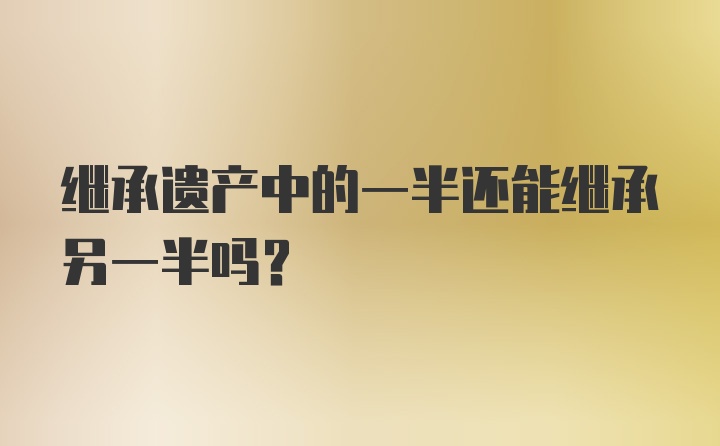 继承遗产中的一半还能继承另一半吗？