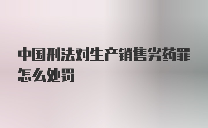 中国刑法对生产销售劣药罪怎么处罚